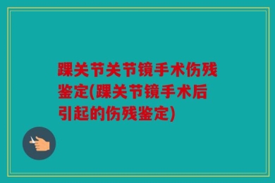 踝关节关节镜手术伤残鉴定(踝关节镜手术后引起的伤残鉴定)