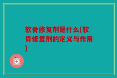 软骨修复剂是什么(软骨修复剂的定义与作用)