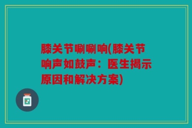 膝关节唰唰响(膝关节响声如鼓声：医生揭示原因和解决方案)