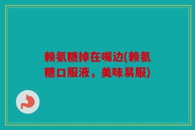 赖氨糖掉在嘴边(赖氨糖口服液，美味易服)