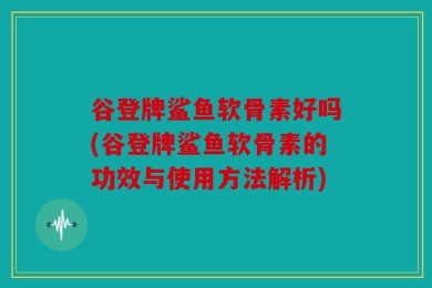 谷登牌鲨鱼软骨素好吗(谷登牌鲨鱼软骨素的功效与使用方法解析)
