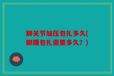 脚关节加压包扎多久(脚踝包扎需要多久？)