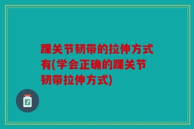 踝关节韧带的拉伸方式有(学会正确的踝关节韧带拉伸方式)