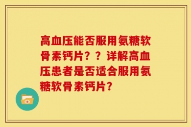 高血压能否服用氨糖软骨素钙片？？详解高血压患者是否适合服用氨糖软骨素钙片？