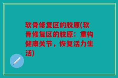 软骨修复区的胶原(软骨修复区的胶原：重构健康关节，恢复活力生活)