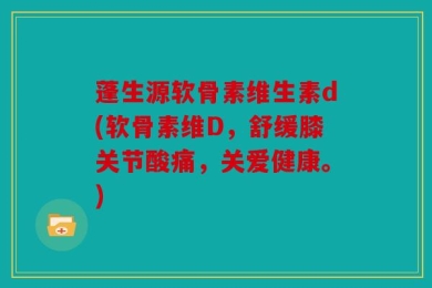 蓬生源软骨素维生素d(软骨素维D，舒缓膝关节酸痛，关爱健康。)