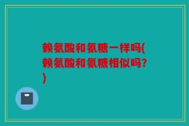 赖氨酸和氨糖一样吗(赖氨酸和氨糖相似吗？)
