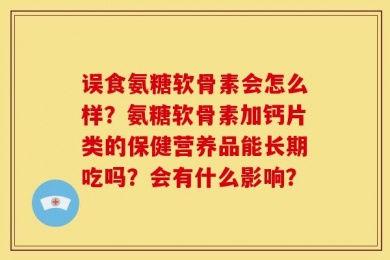 误食氨糖软骨素会怎么样？氨糖软骨素加钙片类的保健营养品能长期吃吗？会有什么影响？