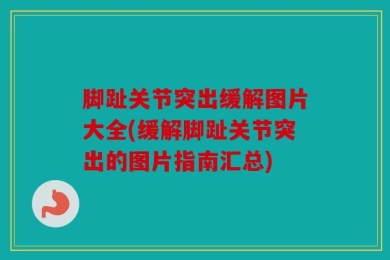 脚趾关节突出缓解图片大全(缓解脚趾关节突出的图片指南汇总)