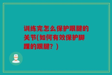 训练完怎么保护跟腱的关节(如何有效保护脚踝的跟腱？)