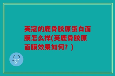 英寇的鹿骨胶原蛋白面膜怎么样(英鹿骨胶原面膜效果如何？)