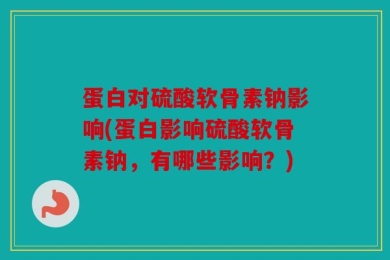 蛋白对硫酸软骨素钠影响(蛋白影响硫酸软骨素钠，有哪些影响？)