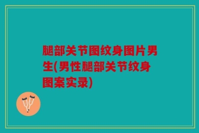 腿部关节图纹身图片男生(男性腿部关节纹身图案实录)