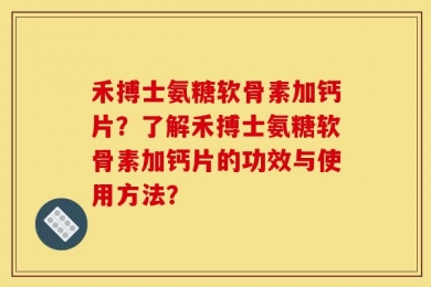 禾搏士氨糖软骨素加钙片？了解禾搏士氨糖软骨素加钙片的功效与使用方法？