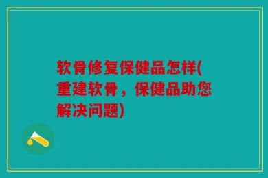 软骨修复保健品怎样(重建软骨，保健品助您解决问题)