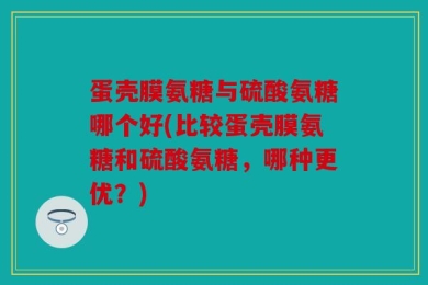 蛋壳膜氨糖与硫酸氨糖哪个好(比较蛋壳膜氨糖和硫酸氨糖，哪种更优？)