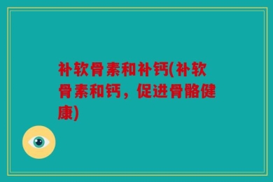 补软骨素和补钙(补软骨素和钙，促进骨骼健康)