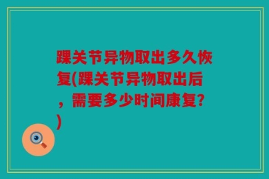 踝关节异物取出多久恢复(踝关节异物取出后，需要多少时间康复？)