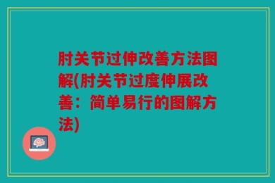 肘关节过伸改善方法图解(肘关节过度伸展改善：简单易行的图解方法)