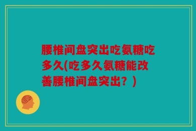 腰椎间盘突出吃氨糖吃多久(吃多久氨糖能改善腰椎间盘突出？)