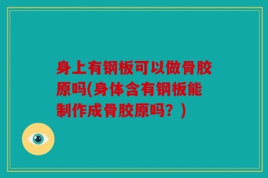身上有钢板可以做骨胶原吗(身体含有钢板能制作成骨胶原吗？)