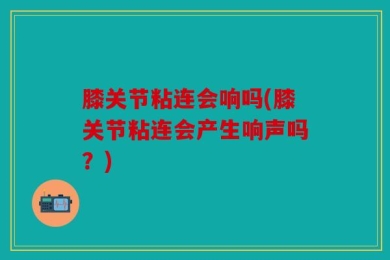 膝关节粘连会响吗(膝关节粘连会产生响声吗？)