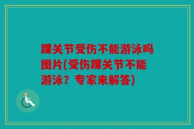 踝关节受伤不能游泳吗图片(受伤踝关节不能游泳？专家来解答)