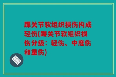 踝关节软组织损伤构成轻伤(踝关节软组织损伤分级：轻伤、中度伤和重伤)