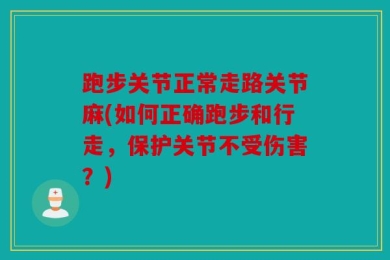 跑步关节正常走路关节麻(如何正确跑步和行走，保护关节不受伤害？)