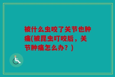 被什么虫咬了关节也肿痛(被昆虫叮咬后，关节肿痛怎么办？)