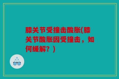 膝关节受撞击酸胀(膝关节酸胀因受撞击，如何缓解？)