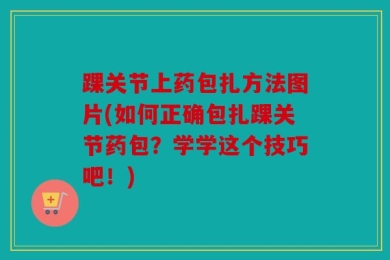踝关节上药包扎方法图片(如何正确包扎踝关节药包？学学这个技巧吧！)