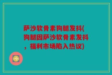 萨沙软骨素狗腿发抖(狗腿因萨沙软骨素发抖，福利市场陷入热议)
