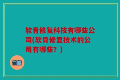 软骨修复科技有哪些公司(软骨修复技术的公司有哪些？)