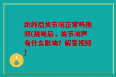 跳绳后关节响正常吗视频(跳绳后，关节响声有什么影响？解答视频)
