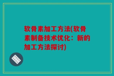 软骨素加工方法(软骨素制备技术优化：新的加工方法探讨)