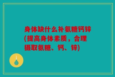 身体缺什么补氨糖钙锌(提高身体素质，合理摄取氨糖、钙、锌)