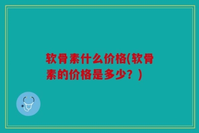 软骨素什么价格(软骨素的价格是多少？)