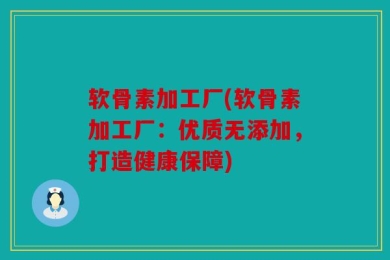 软骨素加工厂(软骨素加工厂：优质无添加，打造健康保障)