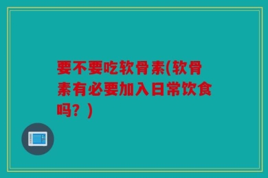 要不要吃软骨素(软骨素有必要加入日常饮食吗？)