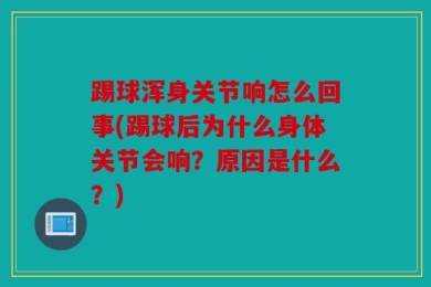 踢球浑身关节响怎么回事(踢球后为什么身体关节会响？原因是什么？)