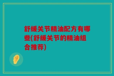 舒缓关节精油配方有哪些(舒缓关节的精油组合推荐)