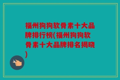 福州狗狗软骨素十大品牌排行榜(福州狗狗软骨素十大品牌排名揭晓)