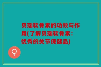 贝瑞软骨素的功效与作用(了解贝瑞软骨素：优秀的关节保健品)