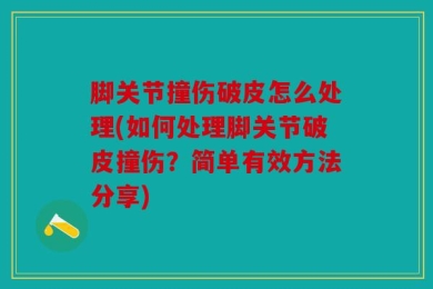 脚关节撞伤破皮怎么处理(如何处理脚关节破皮撞伤？简单有效方法分享)