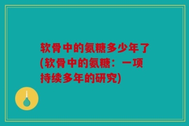 软骨中的氨糖多少年了(软骨中的氨糖：一项持续多年的研究)