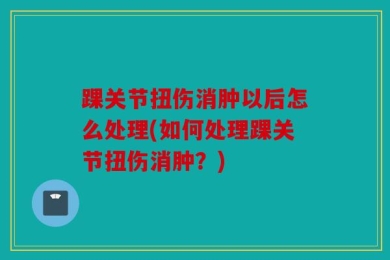 踝关节扭伤消肿以后怎么处理(如何处理踝关节扭伤消肿？)
