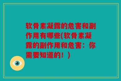 软骨素凝露的危害和副作用有哪些(软骨素凝露的副作用和危害：你需要知道的！)