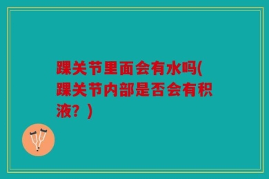 踝关节里面会有水吗(踝关节内部是否会有积液？)