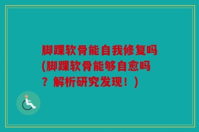 脚踝软骨能自我修复吗(脚踝软骨能够自愈吗？解析研究发现！)